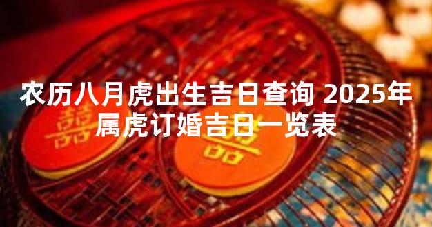 农历八月虎出生吉日查询 2025年属虎订婚吉日一览表